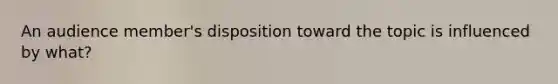 An audience member's disposition toward the topic is influenced by what?
