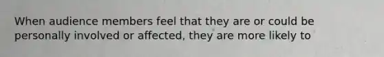When audience members feel that they are or could be personally involved or affected, they are more likely to