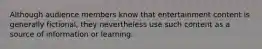 Although audience members know that entertainment content is generally fictional, they nevertheless use such content as a source of information or learning.