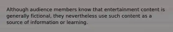 Although audience members know that entertainment content is generally fictional, they nevertheless use such content as a source of information or learning.