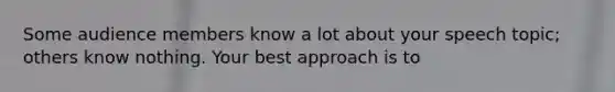 Some audience members know a lot about your speech topic; others know nothing. Your best approach is to