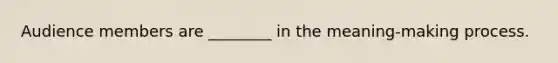 Audience members are ________ in the meaning-making process.