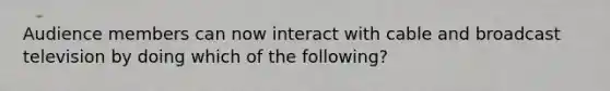 Audience members can now interact with cable and broadcast television by doing which of the following?