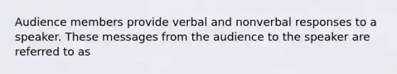 Audience members provide verbal and nonverbal responses to a speaker. These messages from the audience to the speaker are referred to as