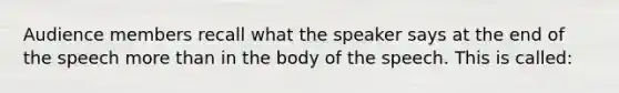 Audience members recall what the speaker says at the end of the speech more than in the body of the speech. This is called: