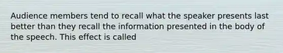 Audience members tend to recall what the speaker presents last better than they recall the information presented in the body of the speech. This effect is called