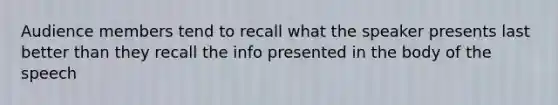 Audience members tend to recall what the speaker presents last better than they recall the info presented in the body of the speech