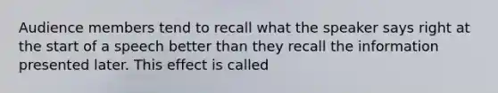 Audience members tend to recall what the speaker says right at the start of a speech better than they recall the information presented later. This effect is called