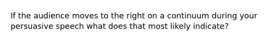If the audience moves to the right on a continuum during your persuasive speech what does that most likely indicate?