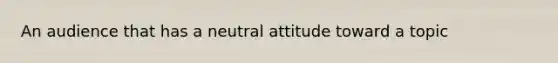 An audience that has a neutral attitude toward a topic