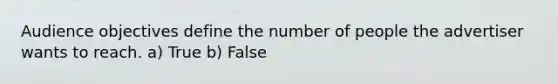 Audience objectives define the number of people the advertiser wants to reach. a) True b) False