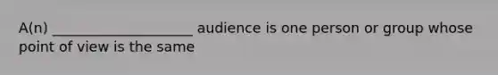 A(n) ____________________ audience is one person or group whose point of view is the same