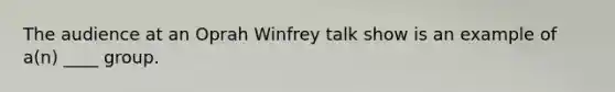 The audience at an Oprah Winfrey talk show is an example of a(n) ____ group.