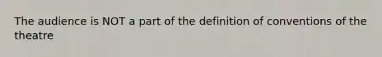 The audience is NOT a part of the definition of conventions of the theatre