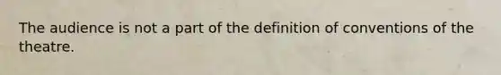 The audience is not a part of the definition of conventions of the theatre.