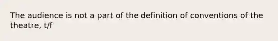 The audience is not a part of the definition of conventions of the theatre, t/f