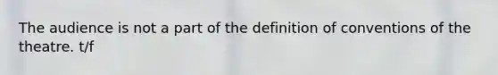 The audience is not a part of the definition of conventions of the theatre. t/f