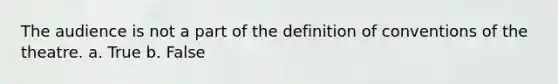 The audience is not a part of the definition of conventions of the theatre. a. True b. False