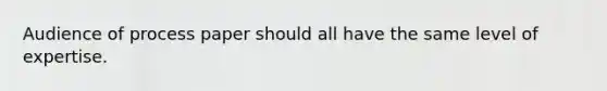 Audience of process paper should all have the same level of expertise.