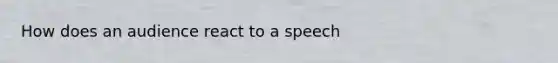 How does an audience react to a speech