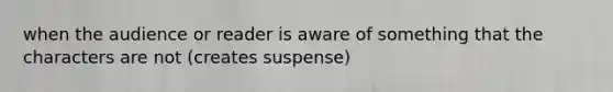 when the audience or reader is aware of something that the characters are not (creates suspense)