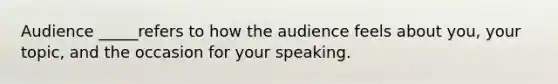 Audience _____refers to how the audience feels about you, your topic, and the occasion for your speaking.