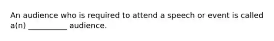 An audience who is required to attend a speech or event is called a(n) __________ audience.