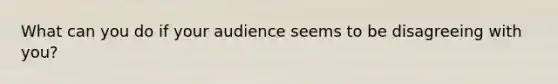 What can you do if your audience seems to be disagreeing with you?