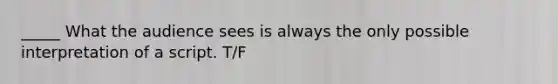_____ What the audience sees is always the only possible interpretation of a script. T/F
