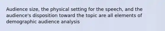 Audience size, the physical setting for the speech, and the audience's disposition toward the topic are all elements of demographic audience analysis