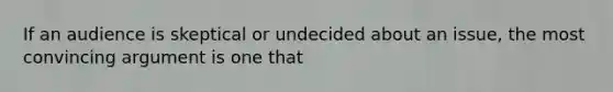If an audience is skeptical or undecided about an issue, the most convincing argument is one that