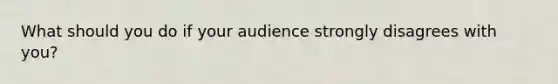 What should you do if your audience strongly disagrees with you?