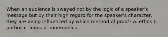 When an audience is swayed not by the logic of a speaker's message but by their high regard for the speaker's character, they are being influenced by which method of proof? a. ethos b. pathos c. logos d. mnemonics