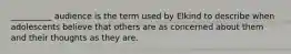 __________ audience is the term used by Elkind to describe when adolescents believe that others are as concerned about them and their thoughts as they are.