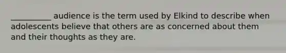 __________ audience is the term used by Elkind to describe when adolescents believe that others are as concerned about them and their thoughts as they are.