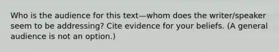 Who is the audience for this text—whom does the writer/speaker seem to be addressing? Cite evidence for your beliefs. (A general audience is not an option.)