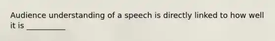 Audience understanding of a speech is directly linked to how well it is __________