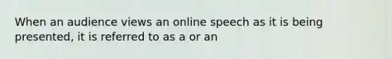 When an audience views an online speech as it is being presented, it is referred to as a or an