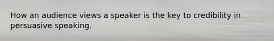 How an audience views a speaker is the key to credibility in persuasive speaking.