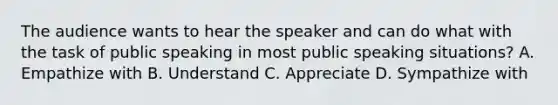 The audience wants to hear the speaker and can do what with the task of public speaking in most public speaking situations? A. Empathize with B. Understand C. Appreciate D. Sympathize with