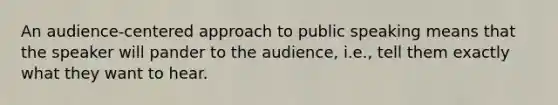 An audience-centered approach to public speaking means that the speaker will pander to the audience, i.e., tell them exactly what they want to hear.