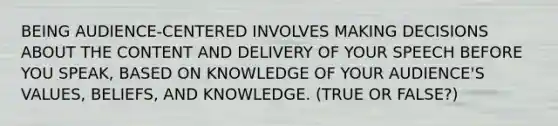BEING AUDIENCE-CENTERED INVOLVES MAKING DECISIONS ABOUT THE CONTENT AND DELIVERY OF YOUR SPEECH BEFORE YOU SPEAK, BASED ON KNOWLEDGE OF YOUR AUDIENCE'S VALUES, BELIEFS, AND KNOWLEDGE. (TRUE OR FALSE?)