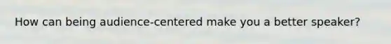 How can being audience-centered make you a better speaker?