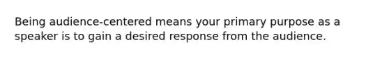 Being audience-centered means your primary purpose as a speaker is to gain a desired response from the audience.