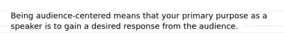 Being audience-centered means that your primary purpose as a speaker is to gain a desired response from the audience.