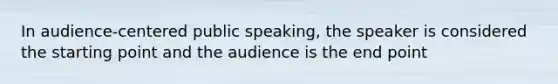 In audience-centered public speaking, the speaker is considered the starting point and the audience is the end point