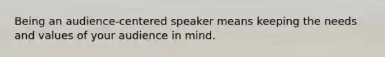 Being an audience-centered speaker means keeping the needs and values of your audience in mind.