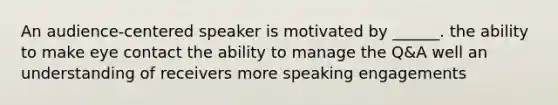 An audience-centered speaker is motivated by ______. the ability to make eye contact the ability to manage the Q&A well an understanding of receivers more speaking engagements