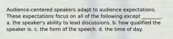 Audience-centered speakers adapt to audience expectations. These expectations focus on all of the following except ________. a. the speaker's ability to lead discussions. b. how qualified the speaker is. c. the form of the speech. d. the time of day.