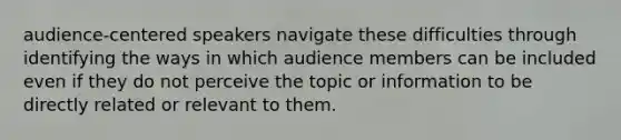 audience-centered speakers navigate these difficulties through identifying the ways in which audience members can be included even if they do not perceive the topic or information to be directly related or relevant to them.